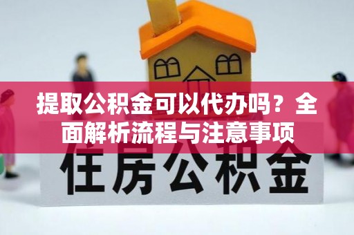 洛隆提取公积金可以代办吗？全面解析流程与注意事项