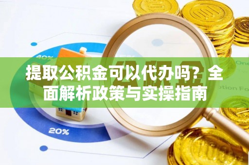 洛隆提取公积金可以代办吗？全面解析政策与实操指南