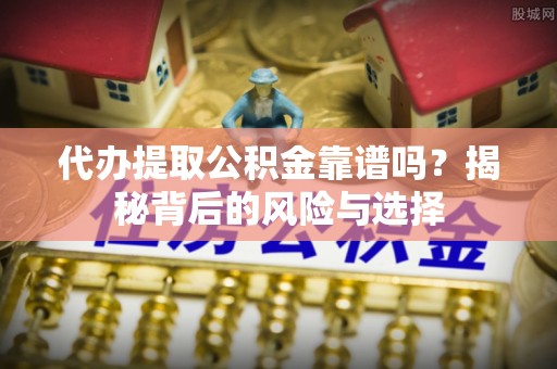 洛隆代办提取公积金靠谱吗？揭秘背后的风险与选择