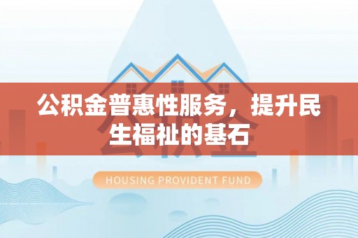 洛隆公积金普惠性服务，提升民生福祉的基石