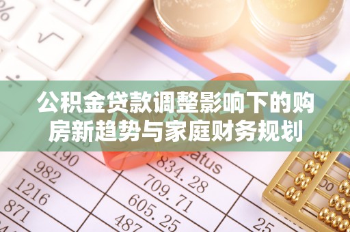洛隆公积金贷款调整影响下的购房新趋势与家庭财务规划