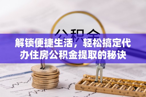 洛隆解锁便捷生活，轻松搞定代办住房公积金提取的秘诀