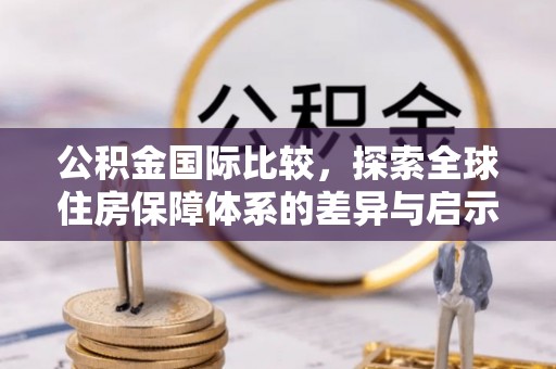 洛隆公积金国际比较，探索全球住房保障体系的差异与启示