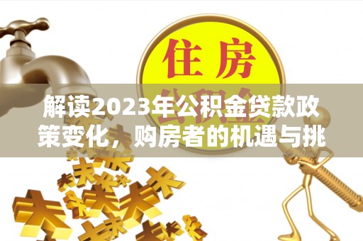 洛隆解读2023年公积金贷款政策变化，购房者的机遇与挑战