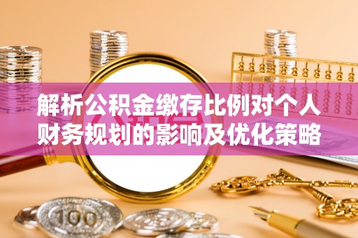 洛隆解析公积金缴存比例对个人财务规划的影响及优化策略