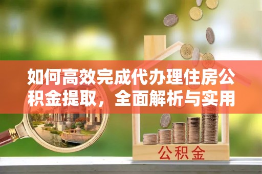 洛隆如何高效完成代办理住房公积金提取，全面解析与实用技巧