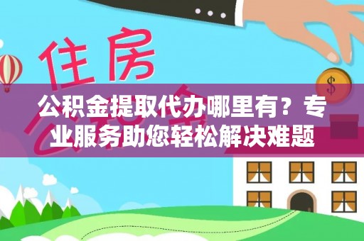 洛隆公积金提取代办哪里有？专业服务助您轻松解决难题