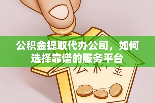洛隆公积金提取代办公司，如何选择靠谱的服务平台