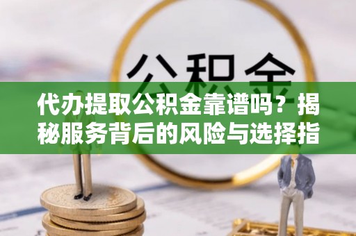 洛隆代办提取公积金靠谱吗？揭秘服务背后的风险与选择指南
