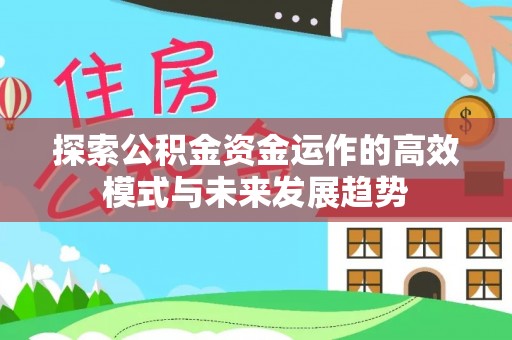 洛隆探索公积金资金运作的高效模式与未来发展趋势