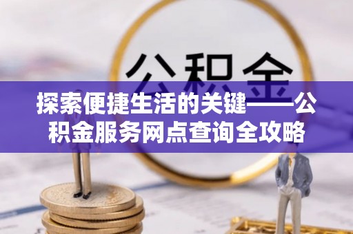 洛隆探索便捷生活的关键——公积金服务网点查询全攻略
