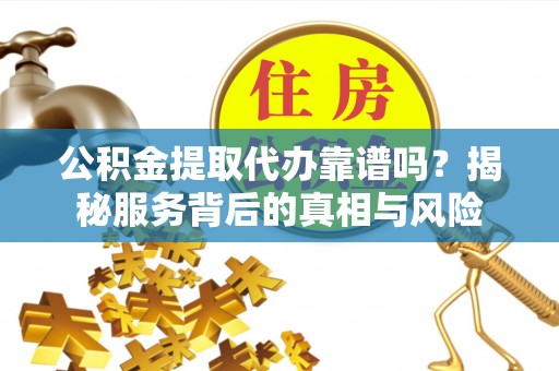 洛隆公积金提取代办靠谱吗？揭秘服务背后的真相与风险