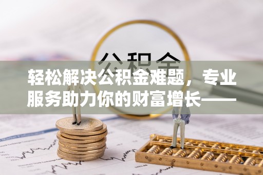 洛隆轻松解决公积金难题，专业服务助力你的财富增长——代办公积金提取