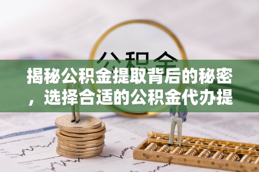 洛隆揭秘公积金提取背后的秘密，选择合适的公积金代办提取公司是关键