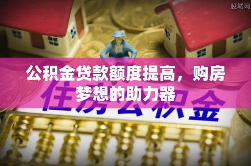 洛隆公积金贷款额度提高，购房梦想的助力器