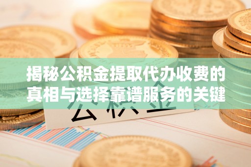 洛隆揭秘公积金提取代办收费的真相与选择靠谱服务的关键