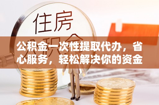 洛隆公积金一次性提取代办，省心服务，轻松解决你的资金需求