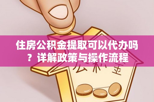 洛隆住房公积金提取可以代办吗？详解政策与操作流程