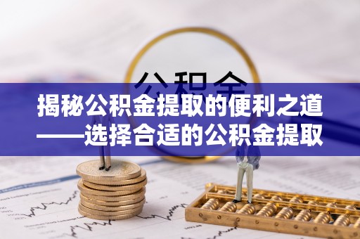 洛隆揭秘公积金提取的便利之道——选择合适的公积金提取代办公司是关键