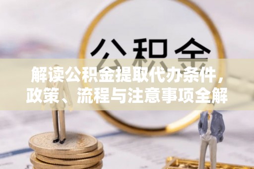 洛隆解读公积金提取代办条件，政策、流程与注意事项全解析