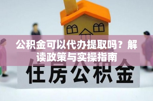 洛隆公积金可以代办提取吗？解读政策与实操指南