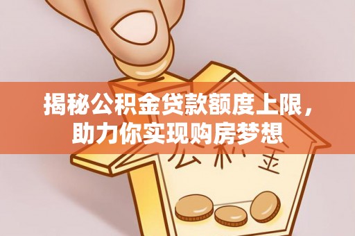 洛隆揭秘公积金贷款额度上限，助力你实现购房梦想