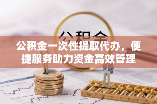 洛隆公积金一次性提取代办，便捷服务助力资金高效管理