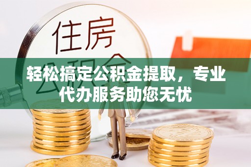 洛隆轻松搞定公积金提取，专业代办服务助您无忧