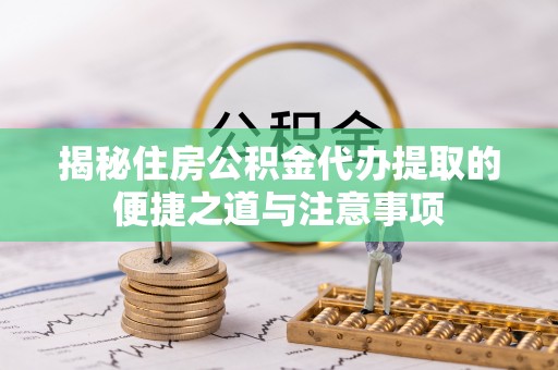 洛隆揭秘住房公积金代办提取的便捷之道与注意事项