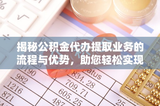 洛隆揭秘公积金代办提取业务的流程与优势，助您轻松实现资金利用最大化