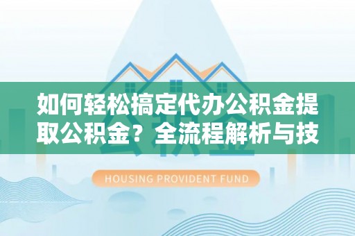 洛隆如何轻松搞定代办公积金提取公积金？全流程解析与技巧分享