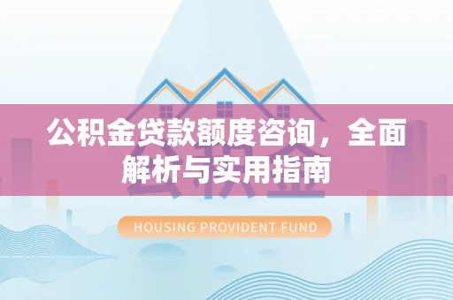 洛隆公积金贷款额度咨询，全面解析与实用指南