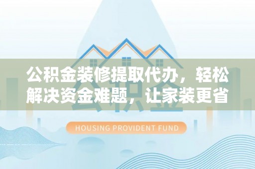 洛隆公积金装修提取代办，轻松解决资金难题，让家装更省心