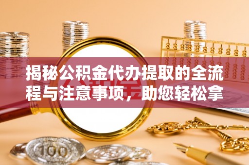 洛隆揭秘公积金代办提取的全流程与注意事项，助您轻松拿回属于自己的钱