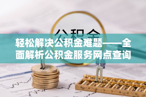 洛隆轻松解决公积金难题——全面解析公积金服务网点查询技巧