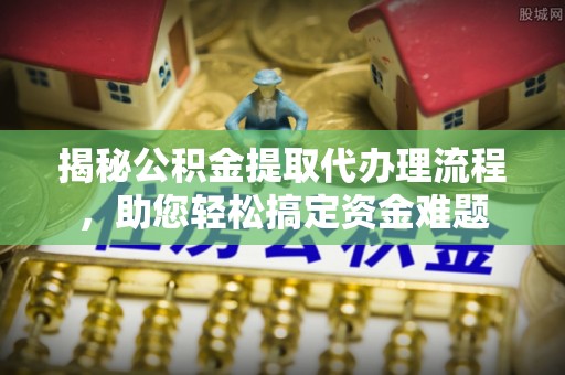洛隆揭秘公积金提取代办理流程，助您轻松搞定资金难题
