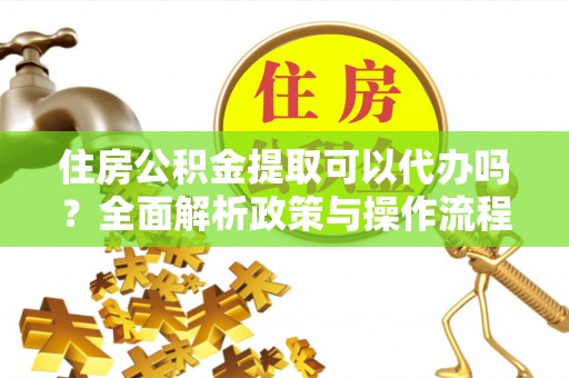 洛隆住房公积金提取可以代办吗？全面解析政策与操作流程