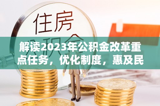 洛隆解读2023年公积金改革重点任务，优化制度，惠及民生