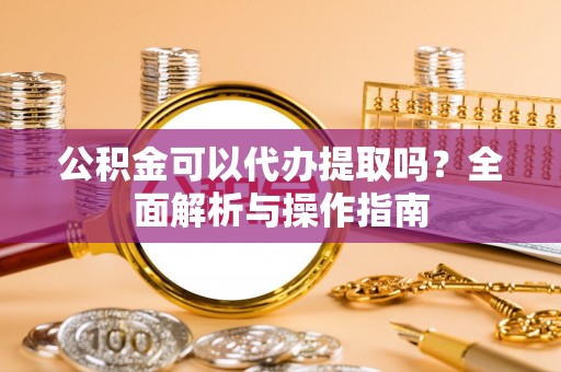 洛隆公积金可以代办提取吗？全面解析与操作指南