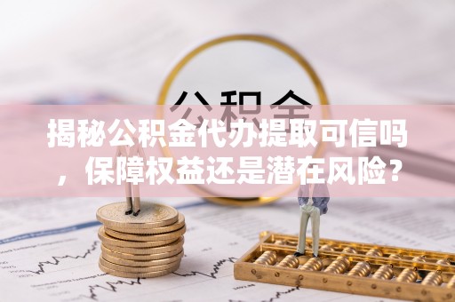 洛隆揭秘公积金代办提取可信吗，保障权益还是潜在风险？