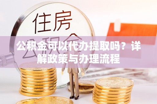 洛隆公积金可以代办提取吗？详解政策与办理流程