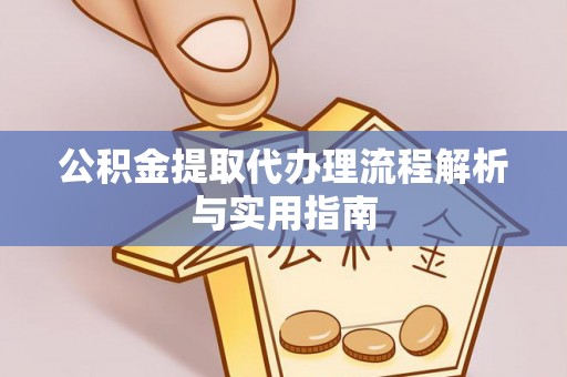 洛隆公积金提取代办理流程解析与实用指南