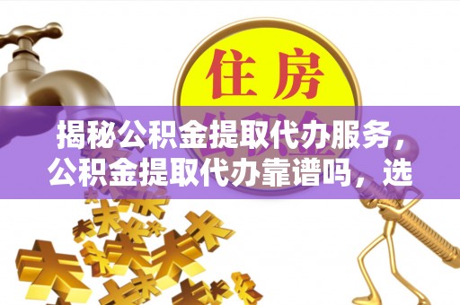 洛隆揭秘公积金提取代办服务，公积金提取代办靠谱吗，选择需谨慎
