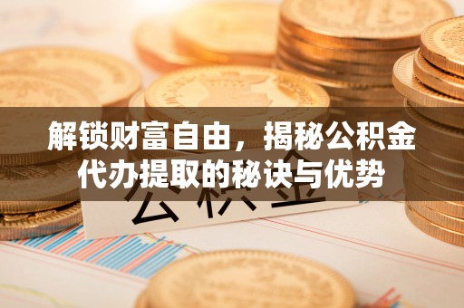 洛隆解锁财富自由，揭秘公积金代办提取的秘诀与优势