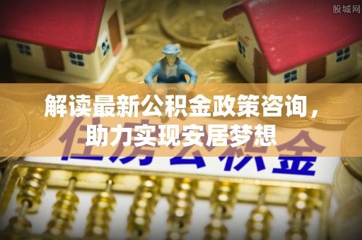 洛隆解读最新公积金政策咨询，助力实现安居梦想