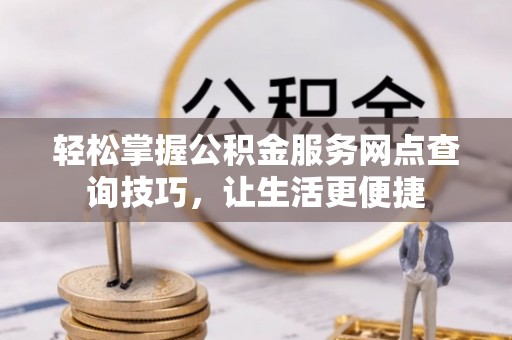 洛隆轻松掌握公积金服务网点查询技巧，让生活更便捷