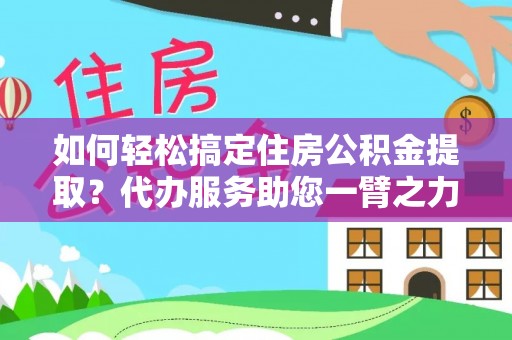 洛隆如何轻松搞定住房公积金提取？代办服务助您一臂之力