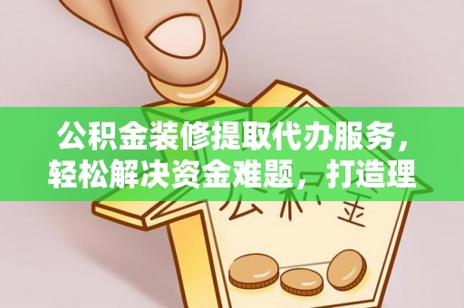 洛隆公积金装修提取代办服务，轻松解决资金难题，打造理想家居