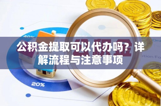 洛隆公积金提取可以代办吗？详解流程与注意事项
