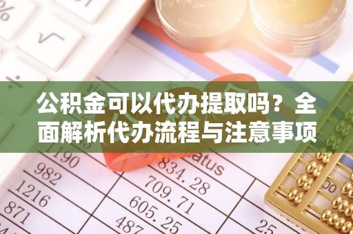 洛隆公积金可以代办提取吗？全面解析代办流程与注意事项